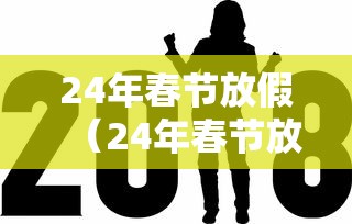 24年春节放假(24年春节放假时间表为什么是9天) 24年春节放假(24年春节放假时间表为什么是9天)
