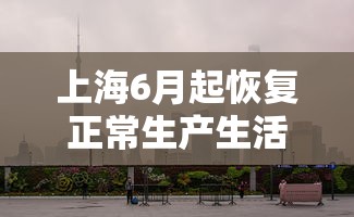 上海6月起恢复正常生产生活秩序：上海什么时候复工