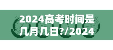 2024高考时间是几月几日?/2024年高考是哪三天