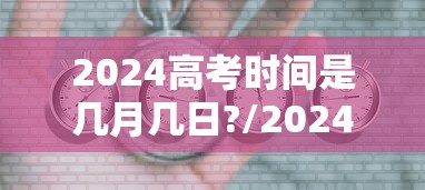2024高考时间是几月几日?/2024年高考是哪三天