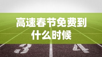 高速春节免费到什么时候