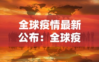 全球疫情最新公布:全球疫情最新通报 全球疫情最新公布:全球疫情最新通报