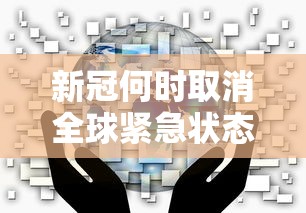 新冠何时取消全球紧急状态 新冠何时取消全球紧急状态