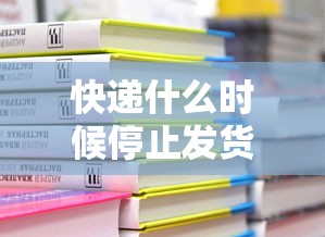 快递什么时候停止发货2022/快递什么时候停停 快递什么时候停止发货2022/快递什么时候停停