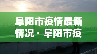 阜阳市疫情最新情况 · 阜阳市疫情最新政策
