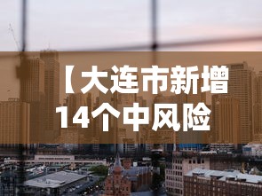 【大连市新增14个中风险地区 → 大连又一地升级为中风险地区】
