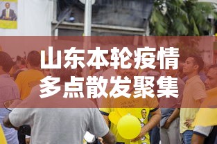 山东本轮疫情多点散发聚集性强（山东多地疫情）