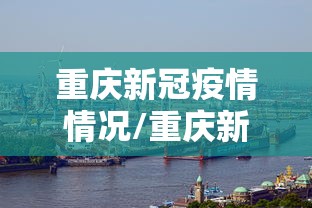 重庆新冠疫情情况/重庆新冠肺炎疫情情况