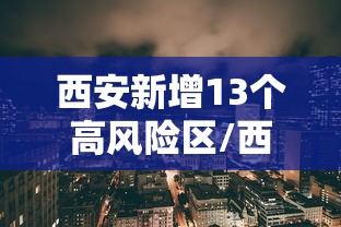 西安新增13个高风险区/西安高风险还是低风险