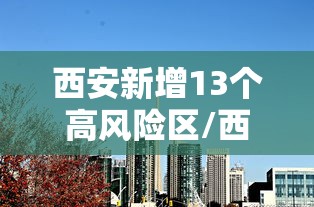 西安新增13个高风险区/西安高风险还是低风险 西安新增13个高风险区/西安高风险还是低风险