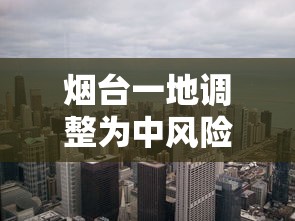 烟台一地调整为中风险地区：烟台三个地区调整为中风险