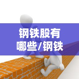 钢铁股有哪些/钢铁股有哪些龙头股票
