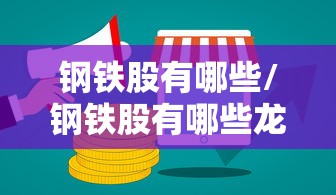 钢铁股有哪些/钢铁股有哪些龙头股票 钢铁股有哪些/钢铁股有哪些龙头股票