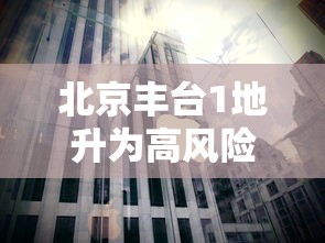 北京丰台1地升为高风险：北京丰台区是高危地区吗