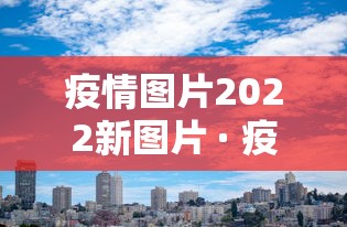 疫情图片2022新图片 · 疫情图片大图