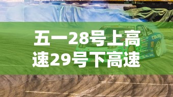 五一28号上高速29号下高速免费吗(28号上的高速一号下高速免费吗) 五一28号上高速29号下高速免费吗(28号上的高速一号下高速免费吗)