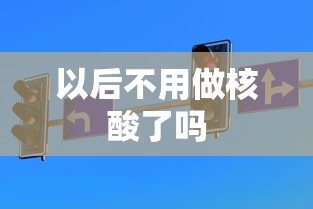 以后不用做核酸了吗