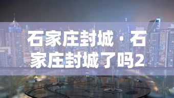 石家庄封城 · 石家庄封城了吗2020年10月