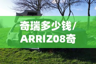 奇瑞多少钱/ARRIZ08奇瑞多少钱
