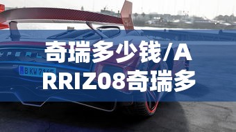 奇瑞多少钱/ARRIZ08奇瑞多少钱 奇瑞多少钱/ARRIZ08奇瑞多少钱
