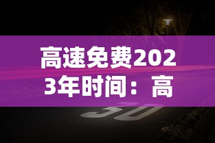 高速免费2023年时间:高速免费2023年时间是多少 高速免费2023年时间:高速免费2023年时间是多少