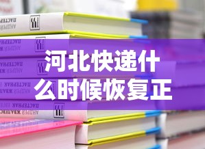 河北快递什么时候恢复正常：河北快递什么时候恢复正常发货