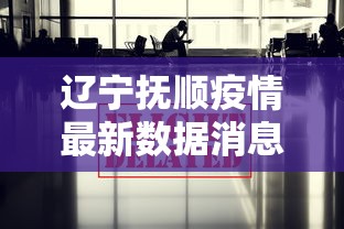 辽宁抚顺疫情最新数据消息:辽宁抚顺确诊病例 辽宁抚顺疫情最新数据消息:辽宁抚顺确诊病例