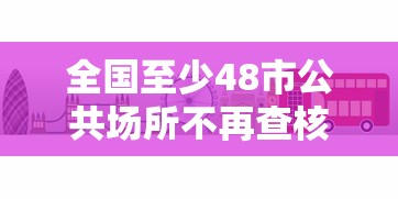 全国至少48市公共场所不再查核酸/全国至少48市公共场所不再查核酸了吗