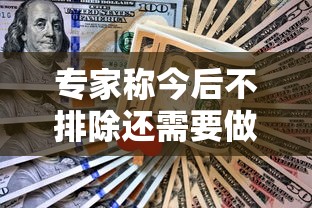 专家称今后不排除还需要做核酸：专家称今后不排除还需要做核酸检测吗?