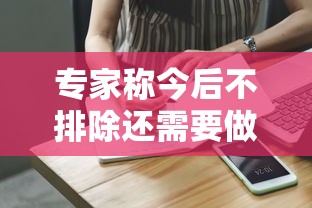 专家称今后不排除还需要做核酸：专家称今后不排除还需要做核酸检测吗?