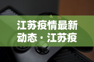 江苏疫情最新动态 · 江苏疫情最新动态权威发布 江苏疫情最新动态 · 江苏疫情最新动态权威发布