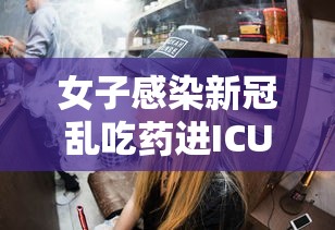 女子感染新冠乱吃药进ICU · 感染新冠在家吃药会自愈吗