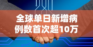 全球单日新增病例数首次超10万(全球单日新增新冠确诊病例) 全球单日新增病例数首次超10万(全球单日新增新冠确诊病例)