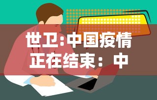 世卫:中国疫情正在结束:中国的疫情正在结束 世卫:中国疫情正在结束:中国的疫情正在结束