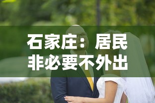 石家庄:居民非必要不外出:石家庄居民非必要不外出吗 石家庄:居民非必要不外出:石家庄居民非必要不外出吗