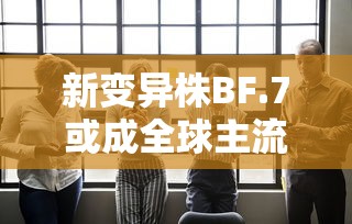 新变异株BF.7或成全球主流 新变异株BF.7或成全球主流