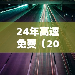24年高速免费（20年高速免费）