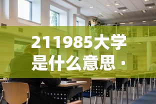211985大学是什么意思 · 本科有什么学校