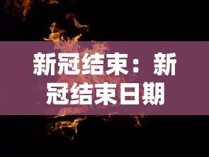 新冠结束:新冠结束日期 新冠结束:新冠结束日期
