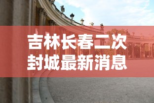 吉林长春二次封城最新消息:吉林长春二次封城最新消息新闻 吉林长春二次封城最新消息:吉林长春二次封城最新消息新闻