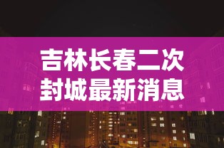 吉林长春二次封城最新消息：吉林长春二次封城最新消息新闻