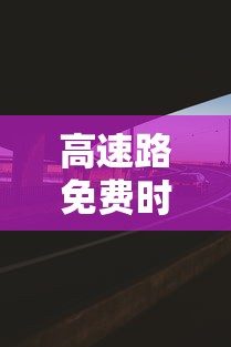 高速路免费时间 · 高速路免费时间是按进还是出 高速路免费时间 · 高速路免费时间是按进还是出