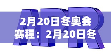 2月20日冬奥会赛程：2月20日冬奥会赛程表