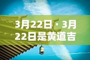 3月22日 · 3月22日是黄道吉日吗 3月22日 · 3月22日是黄道吉日吗