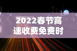 2022春节高速收费免费时间/2022春节高速收费免费时间是几点