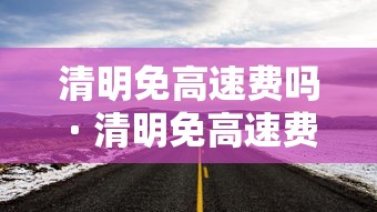 清明免高速费吗 · 清明免高速费么?