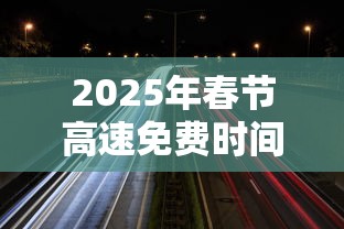 2025年春节高速免费时间（2025年春节高速免费时间表公布日期是多少）