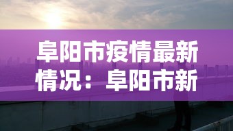 阜阳市疫情最新情况：阜阳市新型冠状病毒最新消息