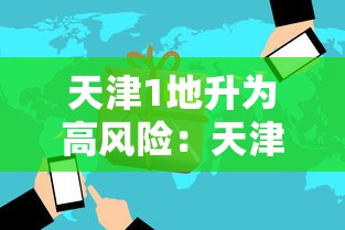天津1地升为高风险:天津1地升为高风险区了吗 天津1地升为高风险:天津1地升为高风险区了吗