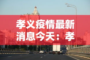 孝义疫情最新消息今天：孝义疫情最新消息2021